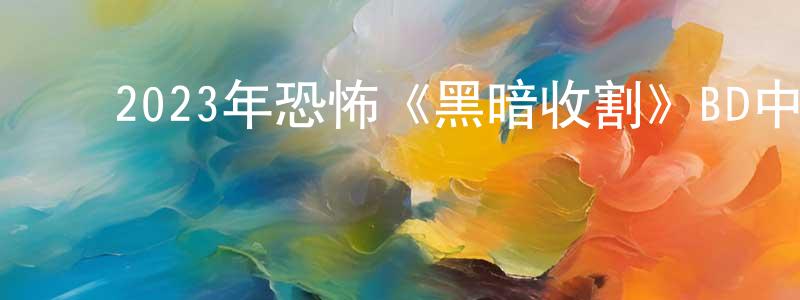 ﻿蔡德生的动漫综艺大全,﻿2023年恐怖《黑暗收割》BD中英双字迅雷下载_电影天堂